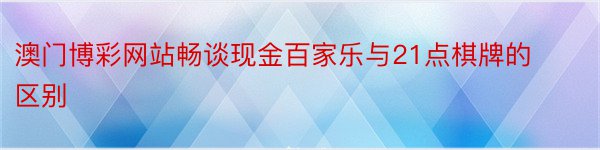 澳门博彩网站畅谈现金百家乐与21点棋牌的区别