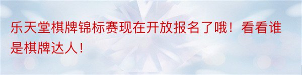 乐天堂棋牌锦标赛现在开放报名了哦！看看谁是棋牌达人！