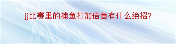 jj比赛里的捕鱼打加倍鱼有什么绝招？