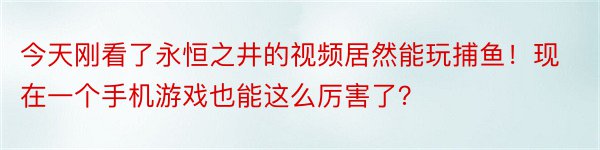 今天刚看了永恒之井的视频居然能玩捕鱼！现在一个手机游戏也能这么厉害了？