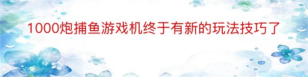 1000炮捕鱼游戏机终于有新的玩法技巧了