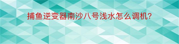 捕鱼逆变器南沙八号浅水怎么调机？