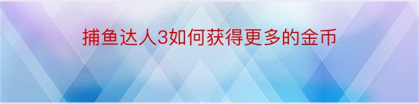 捕鱼达人3如何获得更多的金币