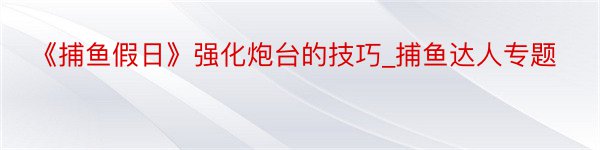 《捕鱼假日》强化炮台的技巧_捕鱼达人专题