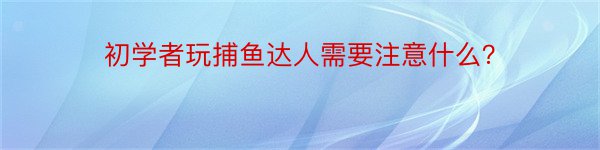 初学者玩捕鱼达人需要注意什么？