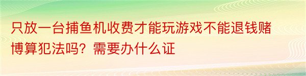 只放一台捕鱼机收费才能玩游戏不能退钱赌博算犯法吗？需要办什么证