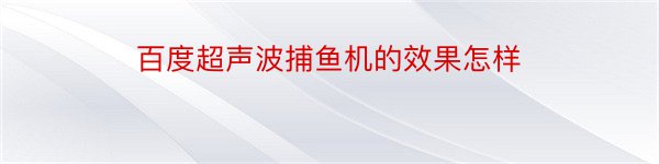 百度超声波捕鱼机的效果怎样