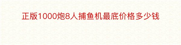 正版1000炮8人捕鱼机最底价格多少钱