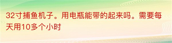 32寸捕鱼机子。用电瓶能带的起来吗。需要每天用10多个小时