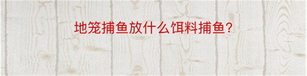 地笼捕鱼放什么饵料捕鱼？