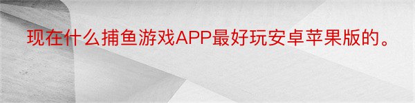 现在什么捕鱼游戏APP最好玩安卓苹果版的。