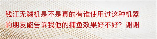 钱江无鳞机是不是真的有谁使用过这种机器的朋友能告诉我他的捕鱼效果好不好？谢谢