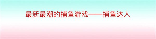 最新最潮的捕鱼游戏——捕鱼达人