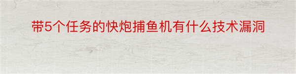 带5个任务的快炮捕鱼机有什么技术漏洞