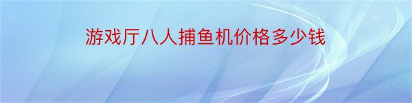 游戏厅八人捕鱼机价格多少钱