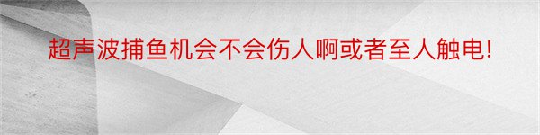 超声波捕鱼机会不会伤人啊或者至人触电!