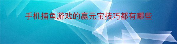 手机捕鱼游戏的赢元宝技巧都有哪些