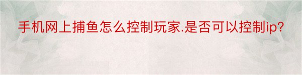 手机网上捕鱼怎么控制玩家.是否可以控制ip？