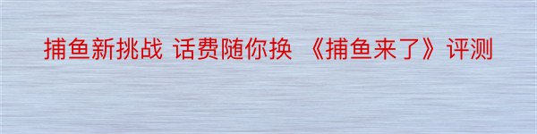 捕鱼新挑战 话费随你换 《捕鱼来了》评测