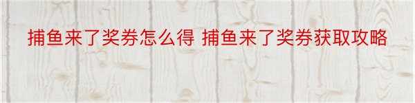 捕鱼来了奖券怎么得 捕鱼来了奖券获取攻略