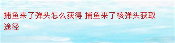 捕鱼来了弹头怎么获得 捕鱼来了核弹头获取途径