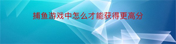 捕鱼游戏中怎么才能获得更高分