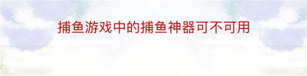 捕鱼游戏中的捕鱼神器可不可用