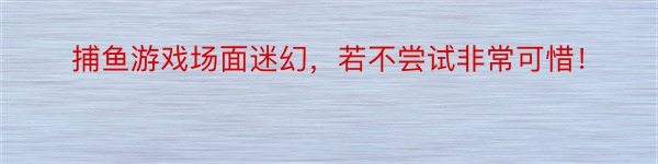 捕鱼游戏场面迷幻，若不尝试非常可惜！