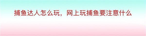 捕鱼达人怎么玩，网上玩捕鱼要注意什么