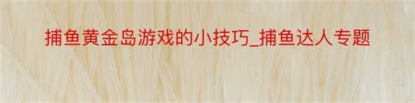 捕鱼黄金岛游戏的小技巧_捕鱼达人专题