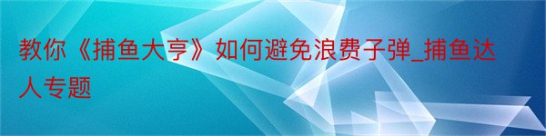 教你《捕鱼大亨》如何避免浪费子弹_捕鱼达人专题