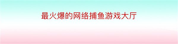 最火爆的网络捕鱼游戏大厅