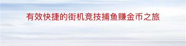 有效快捷的街机竞技捕鱼赚金币之旅