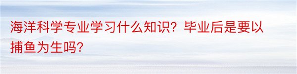 海洋科学专业学习什么知识？毕业后是要以捕鱼为生吗？