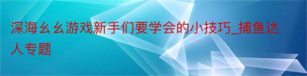 深海幺幺游戏新手们要学会的小技巧_捕鱼达人专题