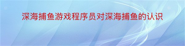 深海捕鱼游戏程序员对深海捕鱼的认识