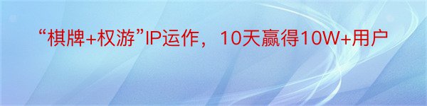 “棋牌+权游”IP运作，10天赢得10W+用户