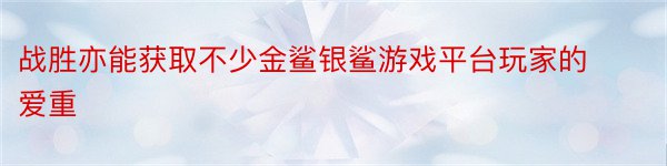 战胜亦能获取不少金鲨银鲨游戏平台玩家的爱重