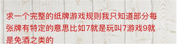 求一个完整的纸牌游戏规则我只知道部分每张牌有特定的意思比如7就是玩叫7游戏9就是免酒之类的