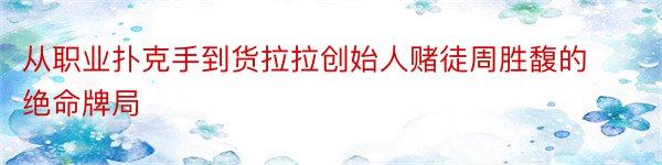 从职业扑克手到货拉拉创始人赌徒周胜馥的绝命牌局