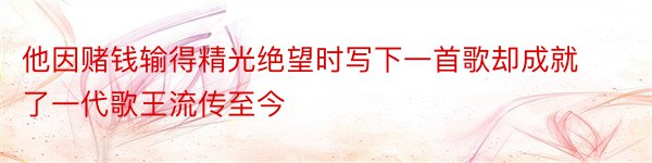 他因赌钱输得精光绝望时写下一首歌却成就了一代歌王流传至今