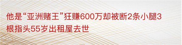 他是“亚洲赌王”狂赚600万却被断2条小腿3根指头55岁出租屋去世