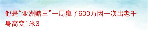 他是“亚洲赌王”一局赢了600万因一次出老千身高变1米3