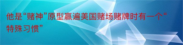 他是“赌神”原型赢遍美国赌场赌牌时有一个“特殊习惯”