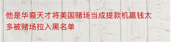 他是华裔天才将美国赌场当成提款机赢钱太多被赌场拉入黑名单