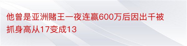 他曾是亚洲赌王一夜连赢600万后因出千被抓身高从17变成13