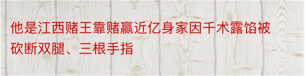 他是江西赌王靠赌赢近亿身家因千术露馅被砍断双腿、三根手指