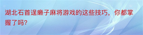 湖北石首逞癞子麻将游戏的这些技巧，你都掌握了吗？