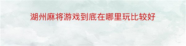 湖州麻将游戏到底在哪里玩比较好