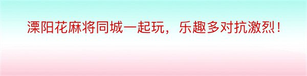 溧阳花麻将同城一起玩，乐趣多对抗激烈！